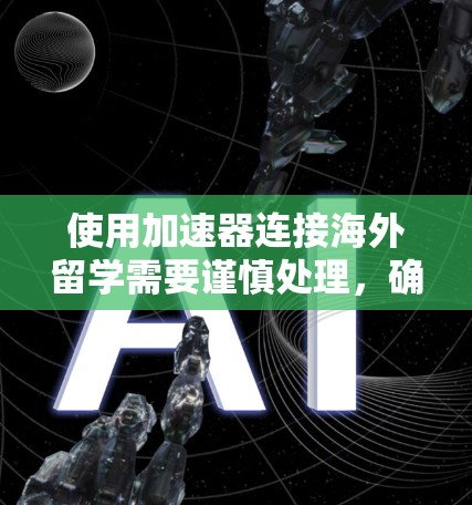 使用加速器连接海外留学需要谨慎处理，确保安全性和效果，以下是一些步骤和建议