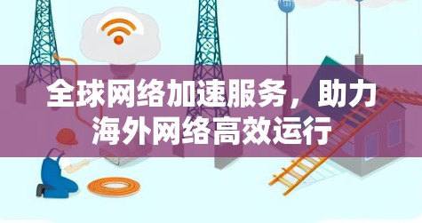 全球网络加速服务，助力海外网络高效运行