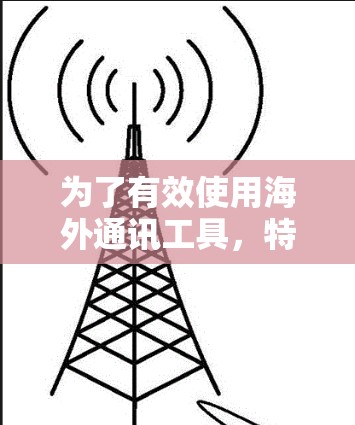 为了有效使用海外通讯工具，特别是加速器，以下是一个有条理的总结，涵盖了各个关键方面