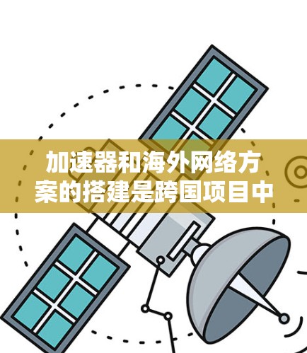 加速器和海外网络方案的搭建是跨国项目中非常重要的一部分。以下是一些关键步骤和建议，帮助您更好地理解和实施