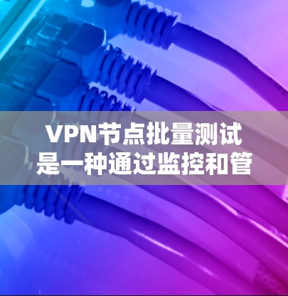 VPN节点批量测试是一种通过监控和管理多个VPN服务器，以确保它们的稳定性和安全性的技术流程。以下是详细的步骤指南