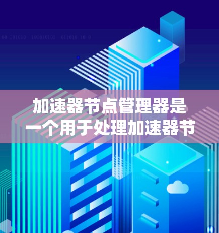 加速器节点管理器是一个用于处理加速器节点的管理工具，广泛应用于工业自动化、云计算和嵌入式系统等领域。以下是对该管理器的详细介绍