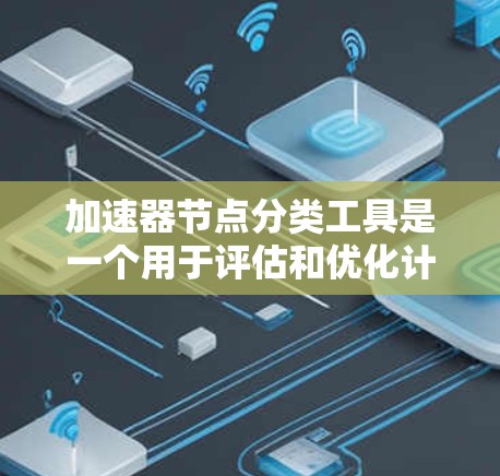 加速器节点分类工具是一个用于评估和优化计算机硬件性能的工具，主要分为CPU、GPU、TPU等类别。以下是逐步的总结