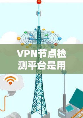 VPN节点检测平台是用于监控和分析VPN服务器、设备、流量和防火墙活动的工具。以下是几种常见的VPN节点检测平台及其特点