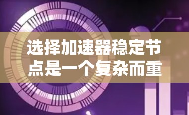 选择加速器稳定节点是一个复杂而重要的任务，涉及多个因素的综合考量。以下是详细的步骤指南