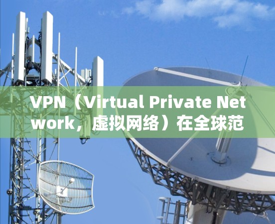 VPN（Virtual Private Network，虚拟网络）在全球范围内提供多种选择，用户可以根据自己的需求、预算和目标选择合适的VPN线路。以下是一些常见的VPN全球线路以及它们的特点