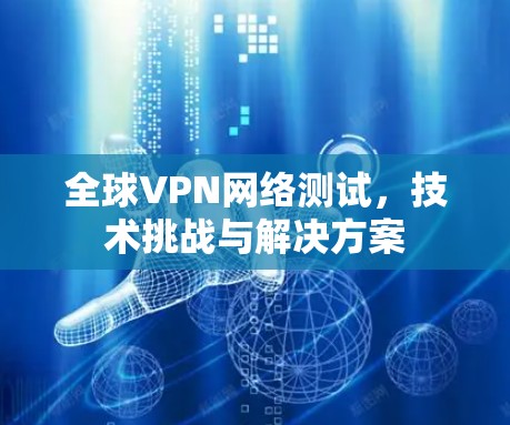 全球VPN网络测试，技术挑战与解决方案