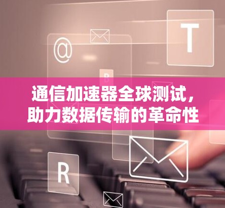 通信加速器全球测试，助力数据传输的革命性突破
