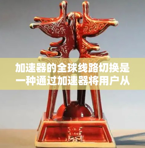 加速器的全球线路切换是一种通过加速器将用户从一个地区登录到另一个地区的服务器，帮助国际用户优化网络连接和网页加载速度。以下是使用加速器进行全球线路切换的详细步骤和注意事项