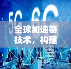 全球加速器技术，构建高效网络架构