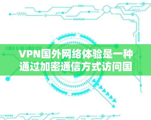 VPN国外网络体验是一种通过加密通信方式访问国外互联网的网络服务，以下是逐步指南
