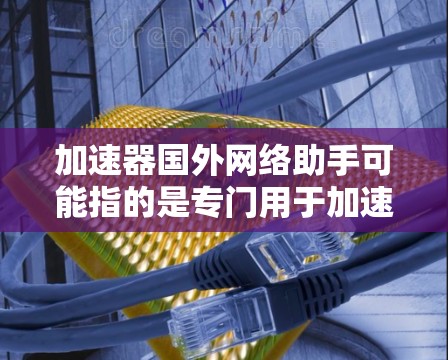 加速器国外网络助手可能指的是专门用于加速网络连接的工具，或者是国外网络中的一些网络助手或工具。以下是一些可能的解释和建议