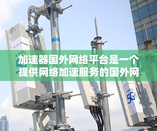 加速器国外网络平台是一个提供网络加速服务的国外网络平台，旨在帮助用户在没有高速网络的情况下下载文件。以下是关于该平台的详细分析