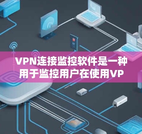 VPN连接监控软件是一种用于监控用户在使用VPN过程中的访问行为和网络流量的工具。这些软件通过记录日志、追踪流量、限制访问权限等方式，保障用户的信息安全和隐私。以下是关于这些软件的详细介绍