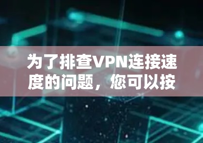 为了排查VPN连接速度的问题，您可以按照以下步骤进行排查和解决问题