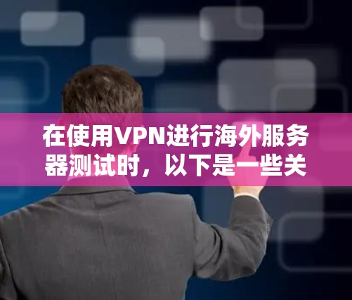 在使用VPN进行海外服务器测试时，以下是一些关键步骤和注意事项