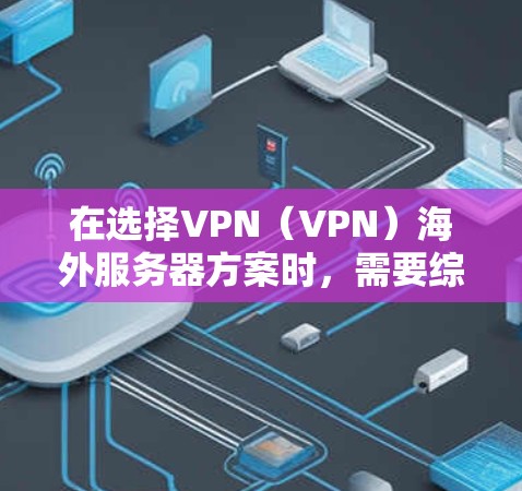 在选择VPN（VPN）海外服务器方案时，需要综合考虑多个因素，以确保网络的安全性和合规性。以下是一些关键步骤和建议，帮助你选择适合的VPN海外服务器方案