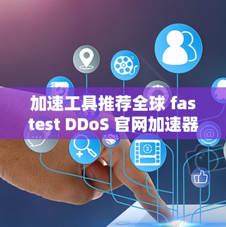 加速工具推荐全球 fastest DDoS 官网加速器排行