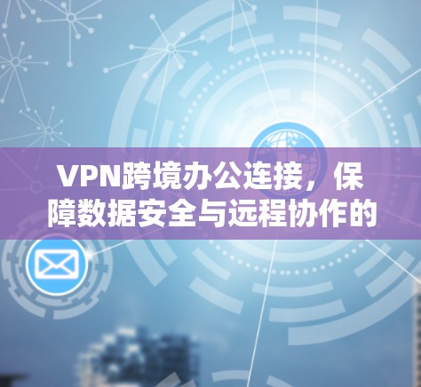 VPN跨境办公连接，保障数据安全与远程协作的全新解决方案