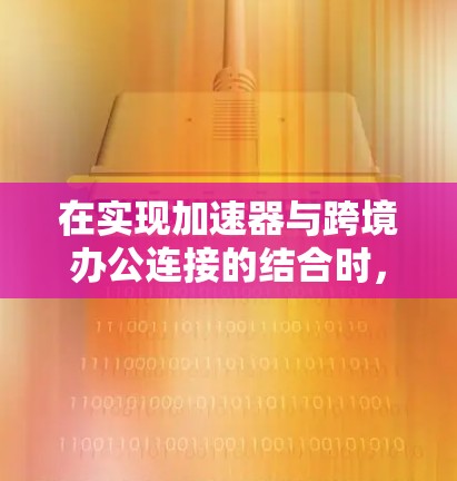 在实现加速器与跨境办公连接的结合时，需要考虑以下几个方面