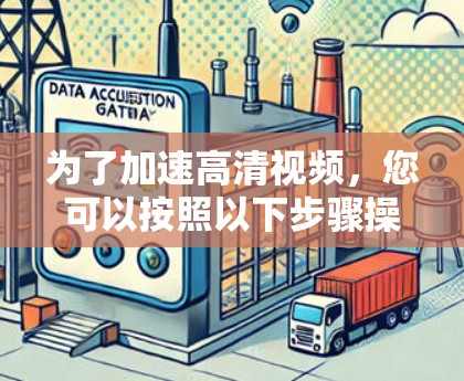 为了加速高清视频，您可以按照以下步骤操作