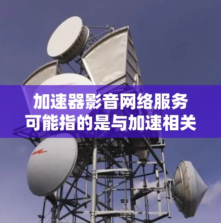 加速器影音网络服务可能指的是与加速相关的信息，具体含义可能有以下几种