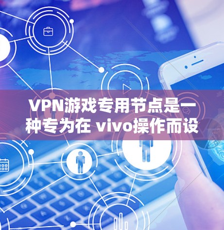 VPN游戏专用节点是一种专为在 vivo操作而设计的网络设备，主要用于连接到特定VPN服务器，支持游戏和视频流的上传和下载。以下是对该技术的详细分析和总结