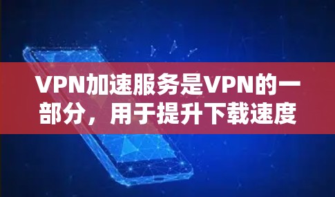VPN加速服务是VPN的一部分，用于提升下载速度，但本身并不需要VPN的保护。以下是详细的总结