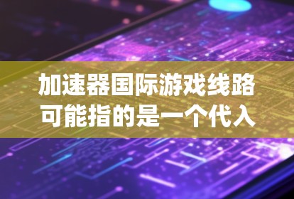 加速器国际游戏线路可能指的是一个代入式游戏平台，名称可能有误。为了准确回答，我需要确认这个词的正确含义。假设它是 accelerate game 的国际版，那么以下是一个逐步的解释