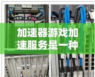 加速器游戏加速服务是一种帮助用户优化游戏性能的工具，以下是详细的了解