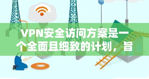 VPN安全访问方案是一个全面且细致的计划，旨在保护用户的数据和安全。以下是一个结构化的指南，涵盖访问、防范、恢复、维护及应急措施