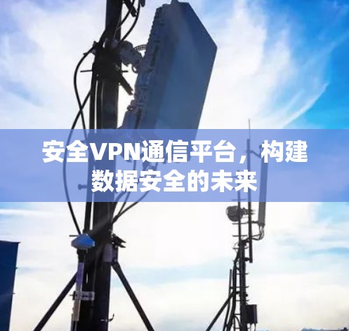 安全VPN通信平台，构建数据安全的未来