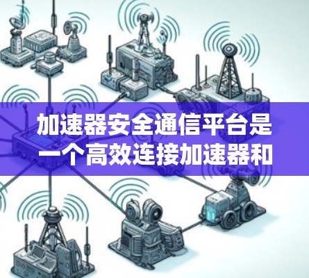 加速器安全通信平台是一个高效连接加速器和电脑的通信系统，旨在确保数据安全和传输高效。以下是关于该系统的详细分析