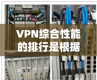 VPN综合性能的排行是根据多个因素综合评估的，包括安全性和可靠性、速度、稳定性、易用性等。以下是一些常见的VPN综合性能的排行，供参考