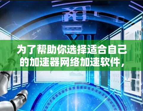 为了帮助你选择适合自己的加速器网络加速软件，以下是一个结构化的推荐和比较指南