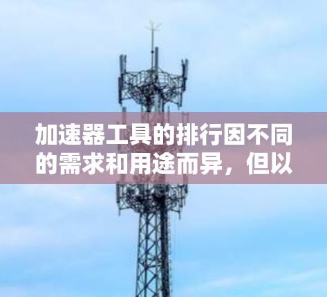 加速器工具的排行因不同的需求和用途而异，但以下是一些常见的推荐工具，供你参考