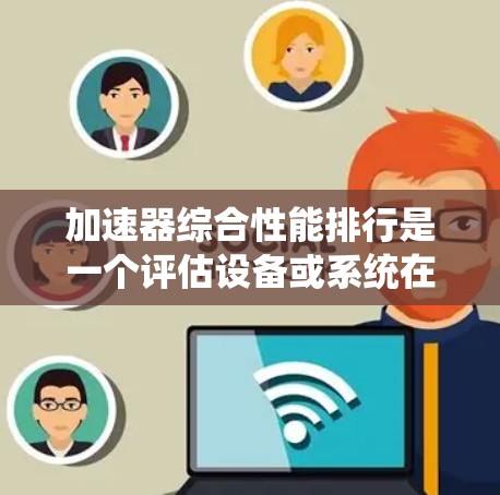 加速器综合性能排行是一个评估设备或系统在不同性能指标上的整体表现的排名方法。它通常涵盖计算能力、数据处理能力、延迟、内存使用、能效等多个方面，帮助开发者和工程师选择最优的加速器，提升系统性能和效率