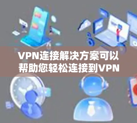 VPN连接解决方案可以帮助您轻松连接到VPN服务，解决网络连接慢、密码泄露、钓鱼攻击等常见问题。以下是一些常用的VPN连接工具和方法