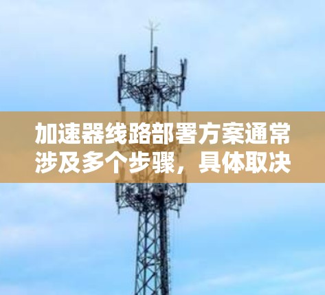 加速器线路部署方案通常涉及多个步骤，具体取决于加速器的功能、应用场景以及网络环境。以下是一般性的部署方案，供您参考