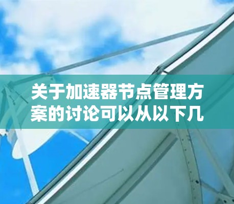 关于加速器节点管理方案的讨论可以从以下几个方面进行系统性地分析和探讨