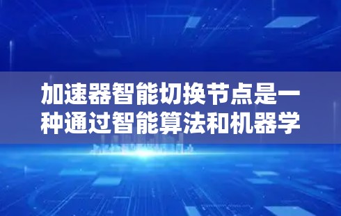 加速器智能切换节点是一种通过智能算法和机器学习优化加速器性能的技术，旨在自动调整加速器节点以适应任务需求和环境变化。以下是对其的详细解释