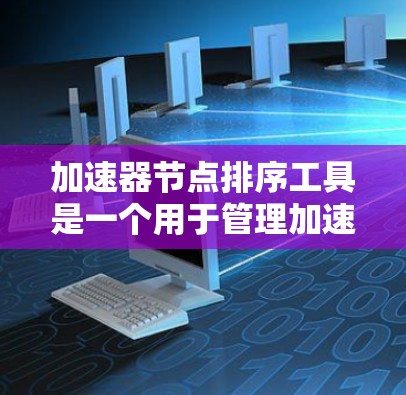 加速器节点排序工具是一个用于管理加速器节点的工具，帮助优化资源分配和任务调度。以下是关于加速器节点排序工具的详细信息