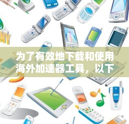 为了有效地下载和使用海外加速器工具，以下是分步指南
