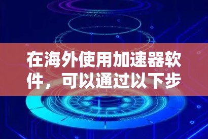 在海外使用加速器软件,可以通过以下步骤逐步实现 在海外使用加速器软件,可以通过以下步骤逐步实现