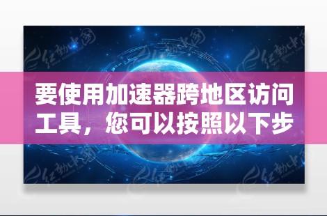 要使用加速器跨地区访问工具，您可以按照以下步骤操作