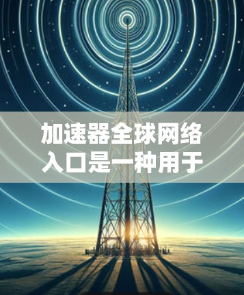 加速器全球网络入口是一种用于加速互联网和下载工具的软件，能够方便用户在不同网络环境下的使用。以下是详细的步骤指南