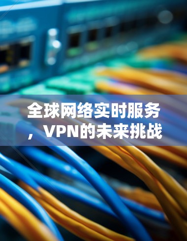 全球网络实时服务，VPN的未来挑战与机遇