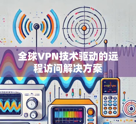 全球VPN技术驱动的远程访问解决方案