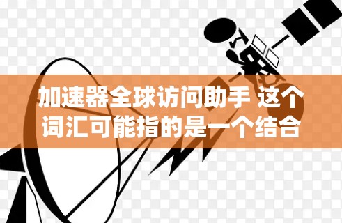 加速器全球访问助手 这个词汇可能指的是一个结合了加速器和自动化访问功能的工具，用于快速访问多个网站或系统。如果你指的是一个专门的加速器软件或工具，以下是一些可能适用的建议