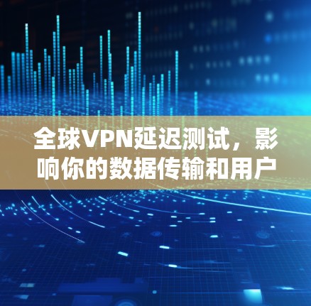 全球VPN延迟测试，影响你的数据传输和用户体验